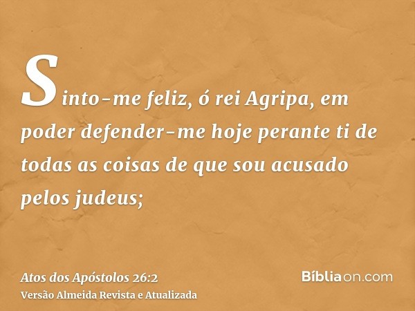 Sinto-me feliz, ó rei Agripa, em poder defender-me hoje perante ti de todas as coisas de que sou acusado pelos judeus;