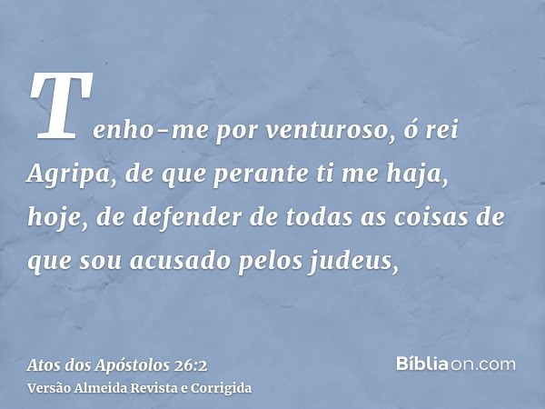 Tenho-me por venturoso, ó rei Agripa, de que perante ti me haja, hoje, de defender de todas as coisas de que sou acusado pelos judeus,