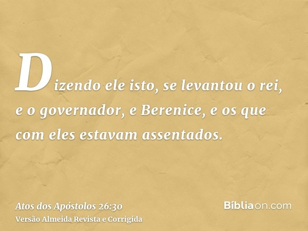 Dizendo ele isto, se levantou o rei, e o governador, e Berenice, e os que com eles estavam assentados.