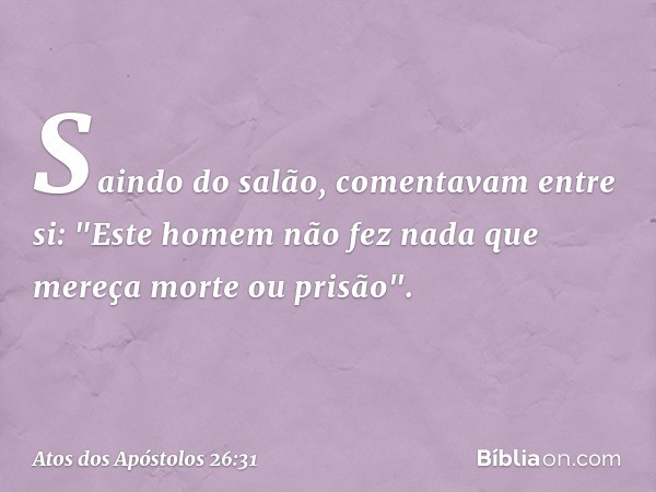 Saindo do salão, comentavam entre si: "Este homem não fez nada que mereça morte ou prisão". -- Atos dos Apóstolos 26:31