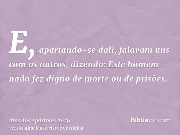 E, apartando-se dali, falavam uns com os outros, dizendo: Este homem nada fez digno de morte ou de prisões.