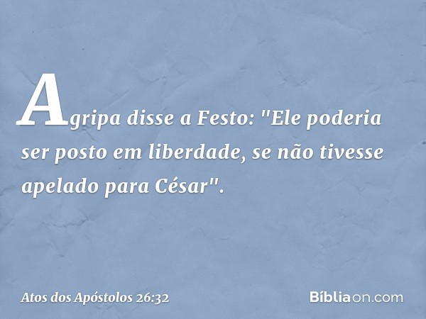 Agripa disse a Festo: "Ele poderia ser posto em liberdade, se não tivesse apelado para César". -- Atos dos Apóstolos 26:32