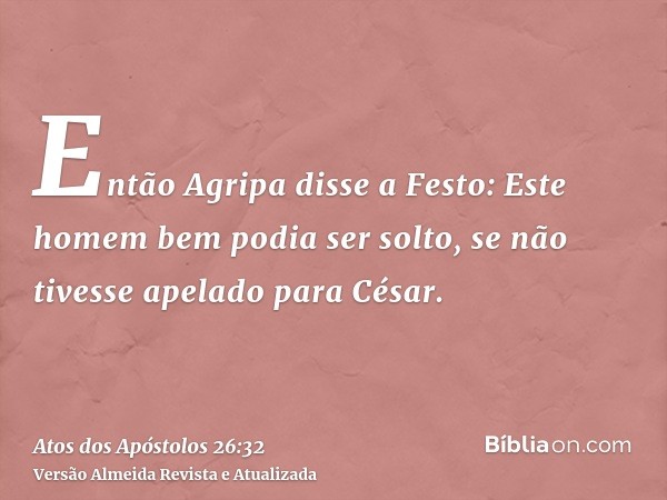 Então Agripa disse a Festo: Este homem bem podia ser solto, se não tivesse apelado para César.