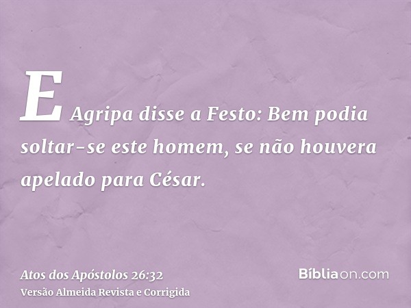 E Agripa disse a Festo: Bem podia soltar-se este homem, se não houvera apelado para César.