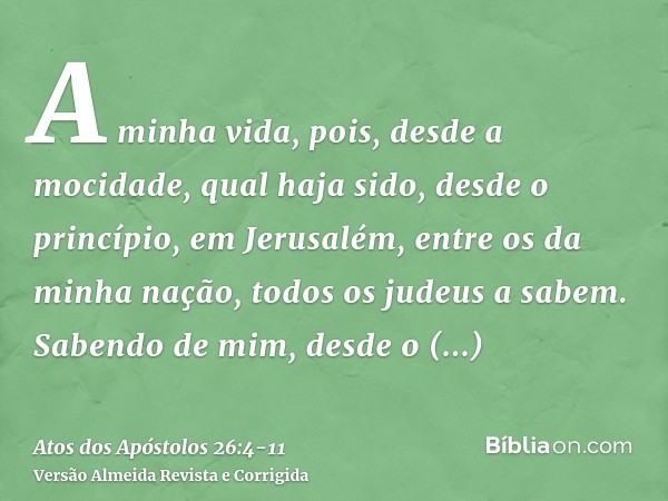 A minha vida, pois, desde a mocidade, qual haja sido, desde o princípio, em Jerusalém, entre os da minha nação, todos os judeus a sabem.Sabendo de mim, desde o 