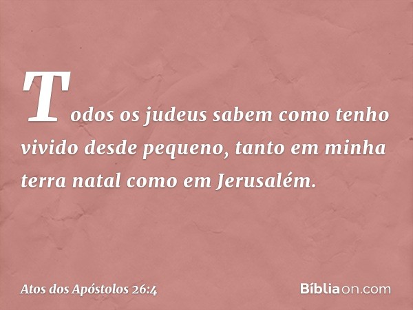 "Todos os judeus sabem como tenho vivido desde pequeno, tanto em minha terra natal como em Jerusalém. -- Atos dos Apóstolos 26:4