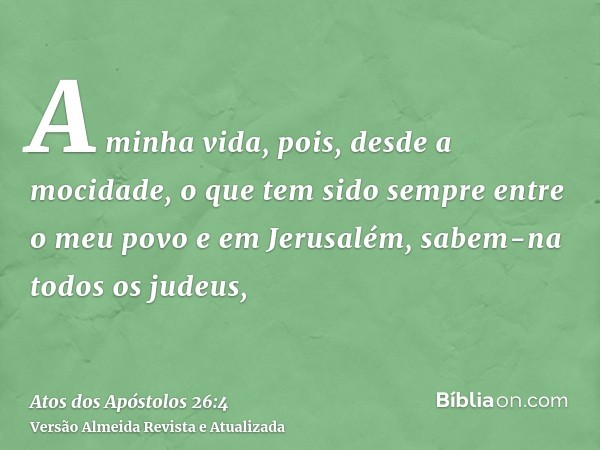 A minha vida, pois, desde a mocidade, o que tem sido sempre entre o meu povo e em Jerusalém, sabem-na todos os judeus,