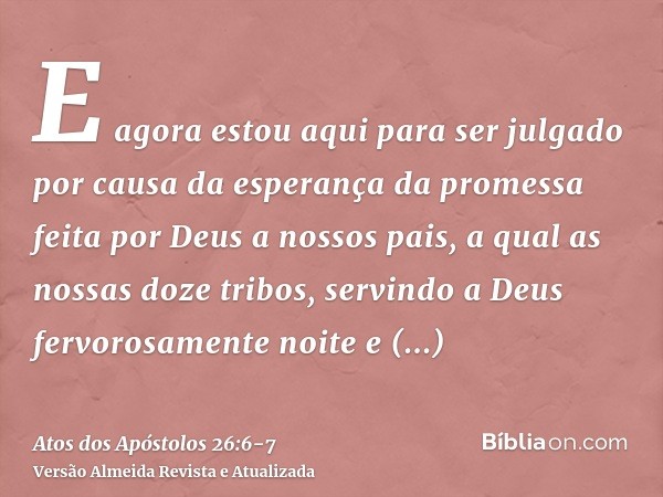 E agora estou aqui para ser julgado por causa da esperança da promessa feita por Deus a nossos pais,a qual as nossas doze tribos, servindo a Deus fervorosamente