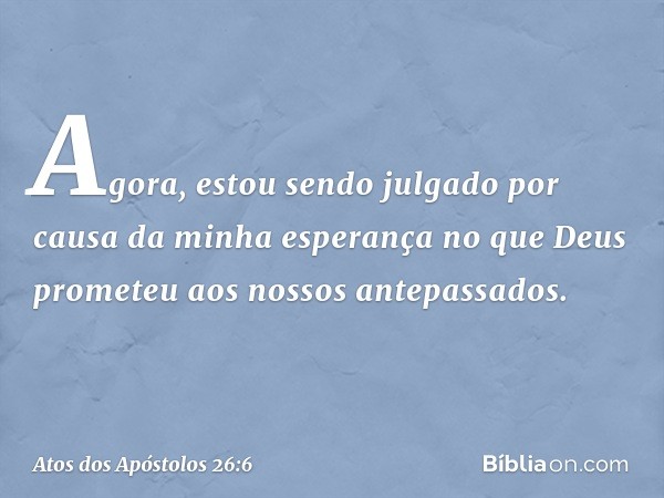 Agora, estou sendo julgado por causa da minha esperança no que Deus prometeu aos nossos antepassados. -- Atos dos Apóstolos 26:6