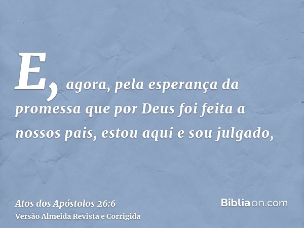 E, agora, pela esperança da promessa que por Deus foi feita a nossos pais, estou aqui e sou julgado,