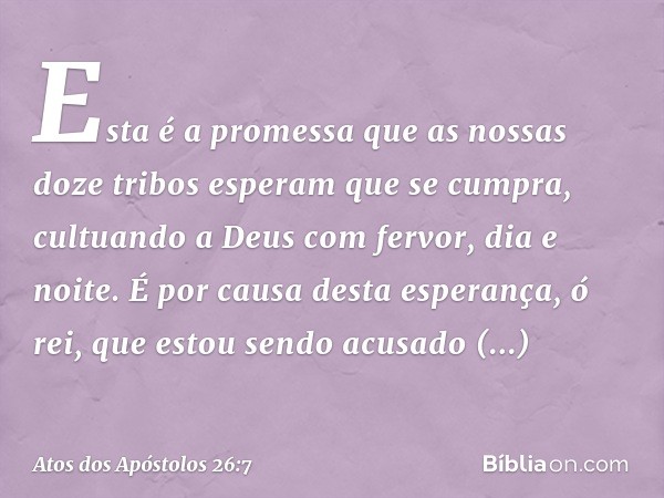 Esta é a promessa que as nossas doze tribos esperam que se cumpra, cultuando a Deus com fervor, dia e noite. É por causa desta esperança, ó rei, que estou sendo