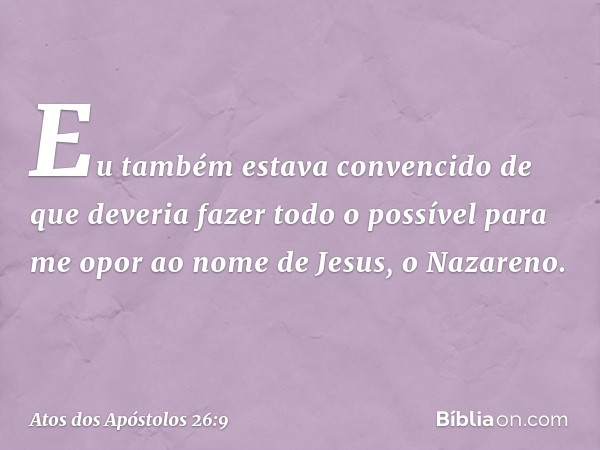 "Eu também estava convencido de que deveria fazer todo o possível para me opor ao nome de Jesus, o Nazareno. -- Atos dos Apóstolos 26:9