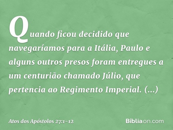 Quando ficou decidido que navegaríamos para a Itália, Paulo e alguns outros presos foram entregues a um centurião chamado Júlio, que pertencia ao Regimento Impe