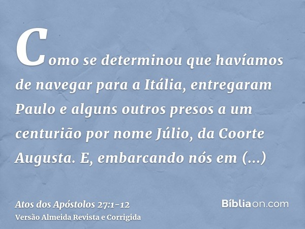 Como se determinou que havíamos de navegar para a Itália, entregaram Paulo e alguns outros presos a um centurião por nome Júlio, da Coorte Augusta.E, embarcando