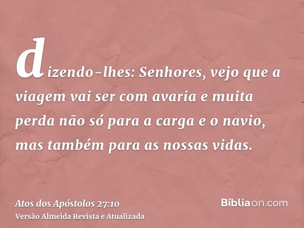 dizendo-lhes: Senhores, vejo que a viagem vai ser com avaria e muita perda não só para a carga e o navio, mas também para as nossas vidas.