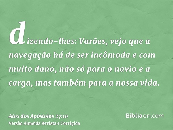 dizendo-lhes: Varões, vejo que a navegação há de ser incômoda e com muito dano, não só para o navio e a carga, mas também para a nossa vida.