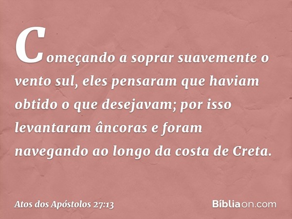 Começando a soprar suavemente o vento sul, eles pensaram que haviam obtido o que desejavam; por isso levantaram âncoras e foram navegando ao longo da costa de C