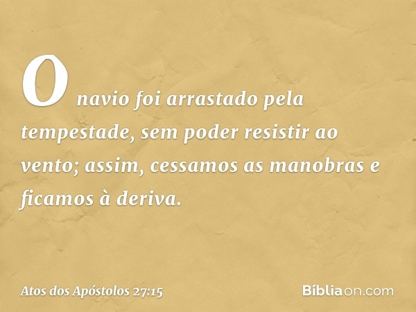 O navio foi arrastado pela tempestade, sem poder resistir ao vento; assim, cessamos as manobras e ficamos à deriva. -- Atos dos Apóstolos 27:15