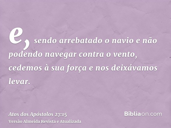 e, sendo arrebatado o navio e não podendo navegar contra o vento, cedemos à sua força e nos deixávamos levar.