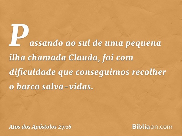 Passando ao sul de uma pequena ilha chamada Clauda, foi com dificuldade que conseguimos recolher o barco salva-vidas. -- Atos dos Apóstolos 27:16