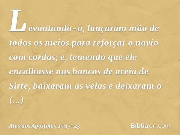 Levantando-o, lançaram mão de todos os meios para reforçar o navio com cordas; e, temendo que ele encalhasse nos bancos de areia de Sirte, baixaram as velas e d
