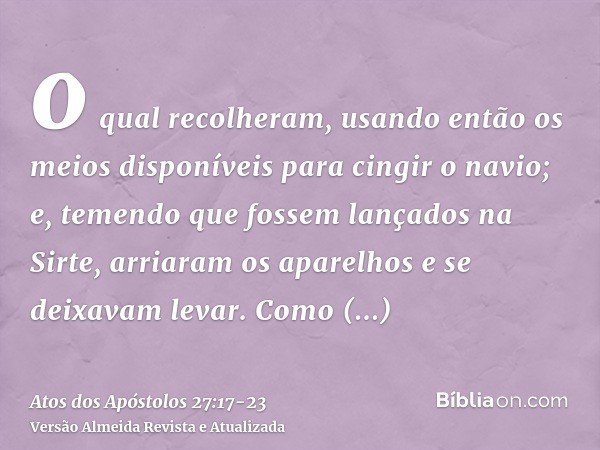 o qual recolheram, usando então os meios disponíveis para cingir o navio; e, temendo que fossem lançados na Sirte, arriaram os aparelhos e se deixavam levar.Com