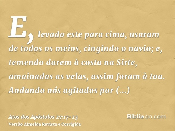 E, levado este para cima, usaram de todos os meios, cingindo o navio; e, temendo darem à costa na Sirte, amainadas as velas, assim foram à toa.Andando nós agita