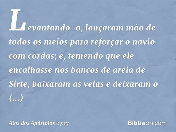 Levantando-o, lançaram mão de todos os meios para reforçar o navio com cordas; e, temendo que ele encalhasse nos bancos de areia de Sirte, baixaram as velas e d