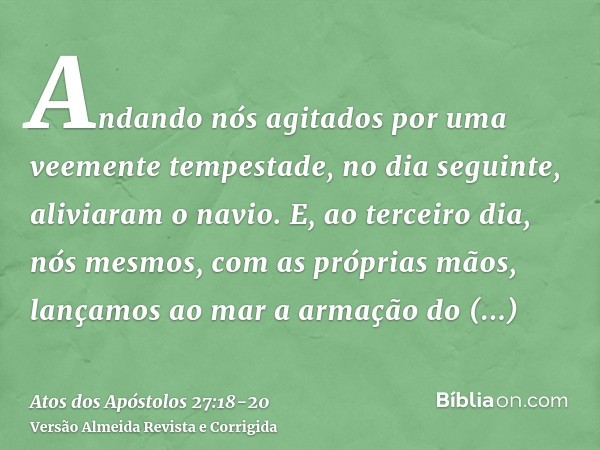 Andando nós agitados por uma veemente tempestade, no dia seguinte, aliviaram o navio.E, ao terceiro dia, nós mesmos, com as próprias mãos, lançamos ao mar a arm