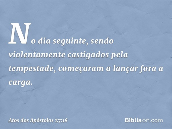 No dia seguinte, sendo violentamente castigados pela tempestade, começaram a lançar fora a carga. -- Atos dos Apóstolos 27:18