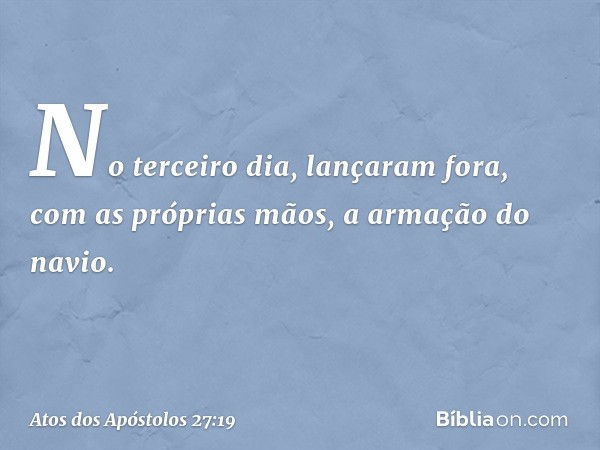 No terceiro dia, lançaram fora, com as próprias mãos, a armação do navio. -- Atos dos Apóstolos 27:19