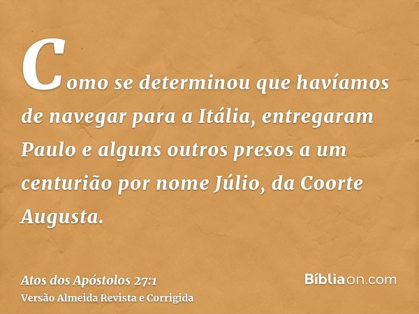 Como se determinou que havíamos de navegar para a Itália, entregaram Paulo e alguns outros presos a um centurião por nome Júlio, da Coorte Augusta.