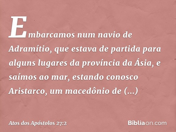 Embarcamos num navio de Adramítio, que estava de partida para alguns lugares da província da Ásia, e saímos ao mar, estando conosco Aristarco, um macedônio de T