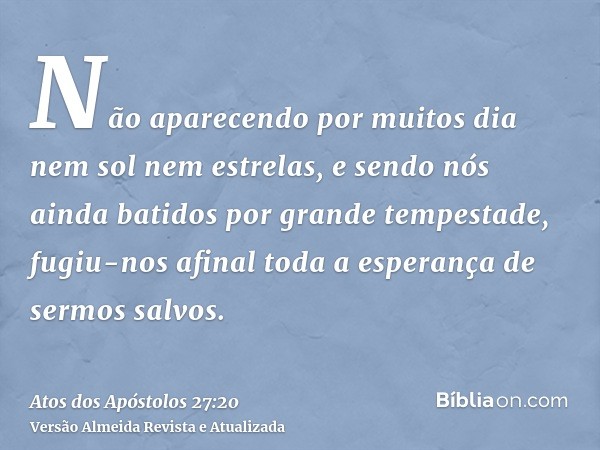 Não aparecendo por muitos dia nem sol nem estrelas, e sendo nós ainda batidos por grande tempestade, fugiu-nos afinal toda a esperança de sermos salvos.