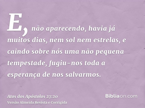 E, não aparecendo, havia já muitos dias, nem sol nem estrelas, e caindo sobre nós uma não pequena tempestade, fugiu-nos toda a esperança de nos salvarmos.