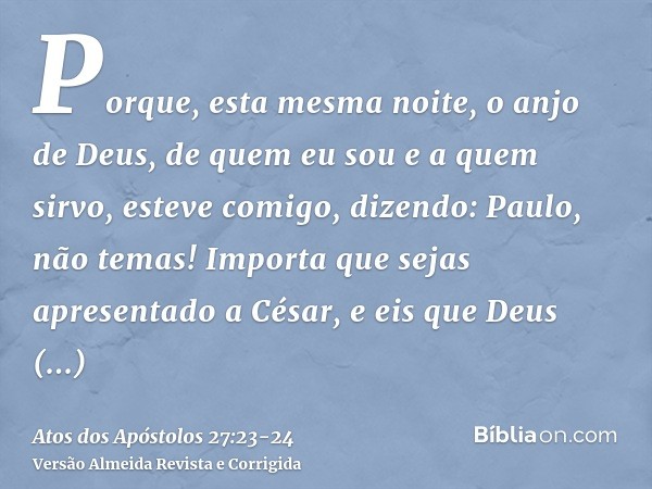 Porque, esta mesma noite, o anjo de Deus, de quem eu sou e a quem sirvo, esteve comigo,dizendo: Paulo, não temas! Importa que sejas apresentado a César, e eis q