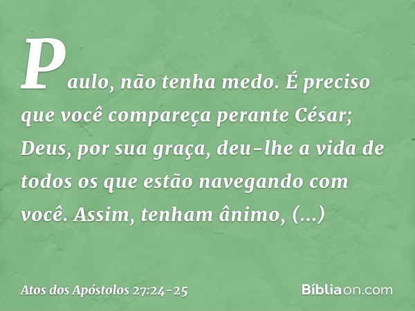 'Paulo, não tenha medo. É preciso que você compareça perante César; Deus, por sua graça, deu-lhe a vida de todos os que estão navegando com você'. Assim, tenham