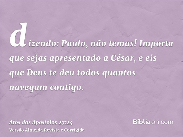 dizendo: Paulo, não temas! Importa que sejas apresentado a César, e eis que Deus te deu todos quantos navegam contigo.