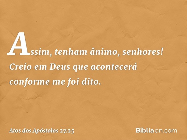 Assim, tenham ânimo, senhores! Creio em Deus que acontecerá conforme me foi dito. -- Atos dos Apóstolos 27:25