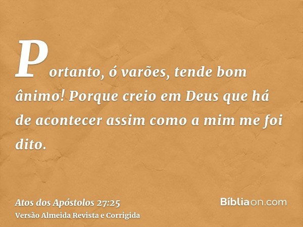 Portanto, ó varões, tende bom ânimo! Porque creio em Deus que há de acontecer assim como a mim me foi dito.