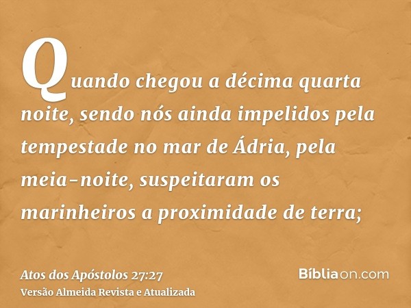 Quando chegou a décima quarta noite, sendo nós ainda impelidos pela tempestade no mar de Ádria, pela meia-noite, suspeitaram os marinheiros a proximidade de ter