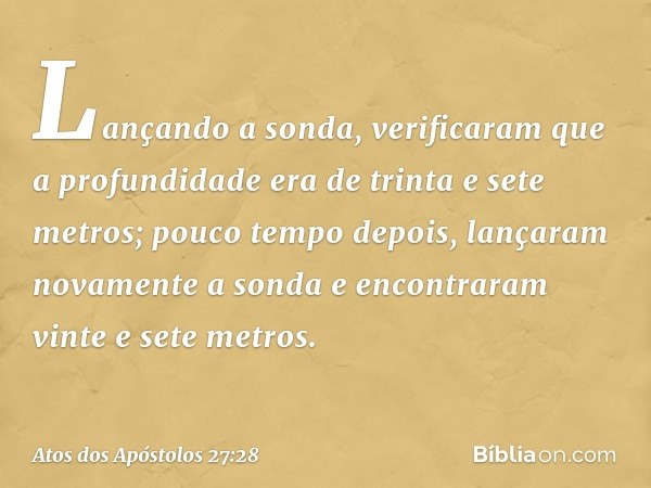 Lançando a sonda, verificaram que a profundidade era de trinta e sete metros; pouco tempo depois, lançaram novamente a sonda e encontraram vinte e sete metros. 