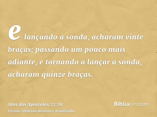 e lançando a sonda, acharam vinte braças; passando um pouco mais adiante, e tornando a lançar a sonda, acharam quinze braças.