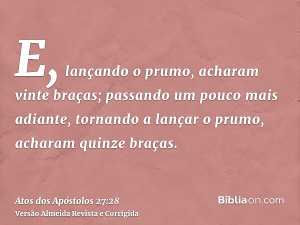 E, lançando o prumo, acharam vinte braças; passando um pouco mais adiante, tornando a lançar o prumo, acharam quinze braças.