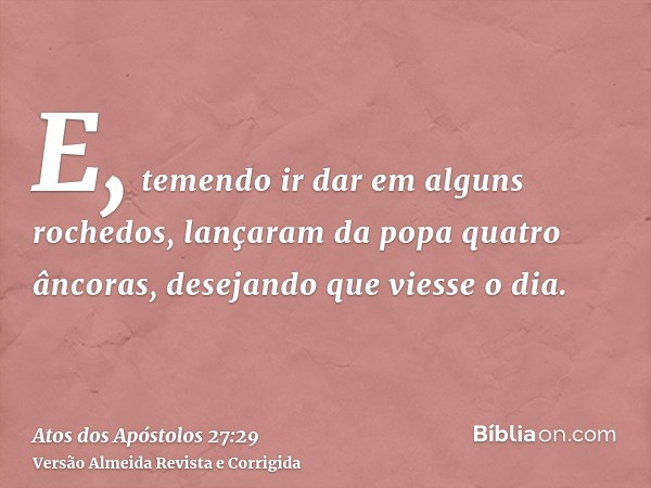 E, temendo ir dar em alguns rochedos, lançaram da popa quatro âncoras, desejando que viesse o dia.