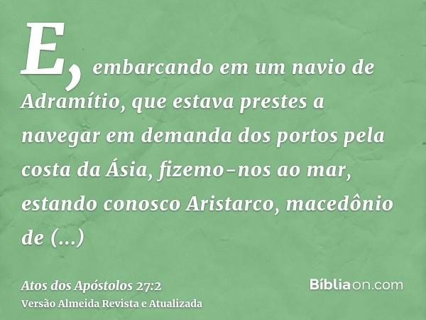 E, embarcando em um navio de Adramítio, que estava prestes a navegar em demanda dos portos pela costa da Ásia, fizemo-nos ao mar, estando conosco Aristarco, mac