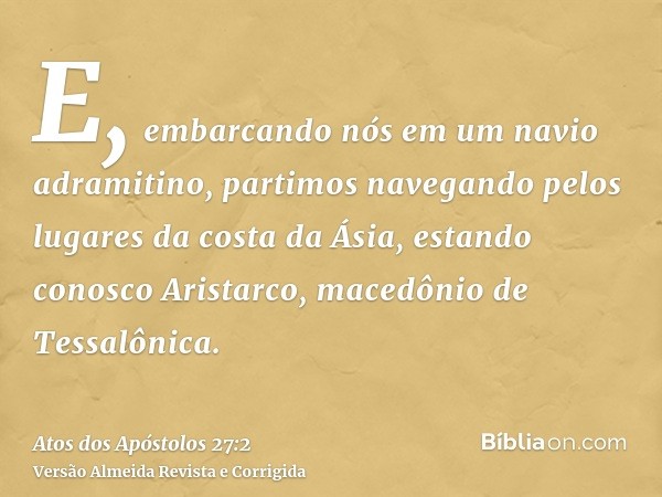 E, embarcando nós em um navio adramitino, partimos navegando pelos lugares da costa da Ásia, estando conosco Aristarco, macedônio de Tessalônica.