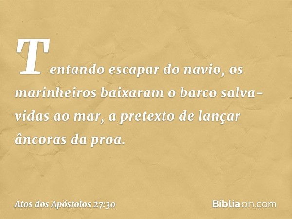 Tentando escapar do navio, os marinheiros baixaram o barco salva-vidas ao mar, a pretexto de lançar âncoras da proa. -- Atos dos Apóstolos 27:30