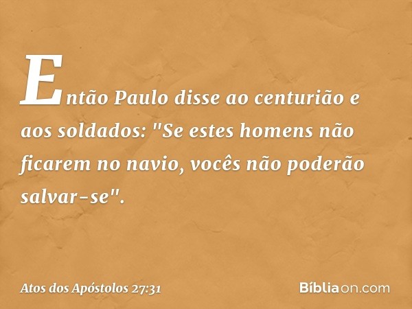 Então Paulo disse ao centurião e aos soldados: "Se estes homens não ficarem no navio, vocês não poderão salvar-se". -- Atos dos Apóstolos 27:31