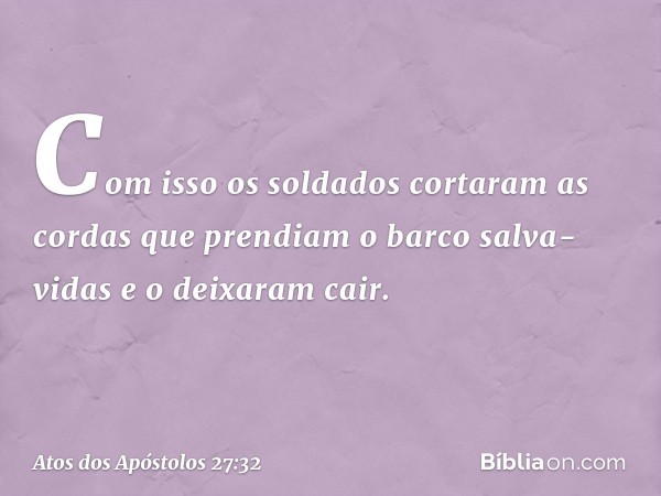 Com isso os soldados cortaram as cordas que prendiam o barco salva-vidas e o deixaram cair. -- Atos dos Apóstolos 27:32